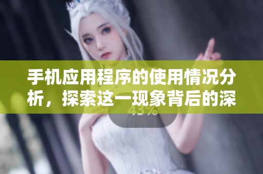 手机应用程序的使用情况分析，探索这一现象背后的深层意义