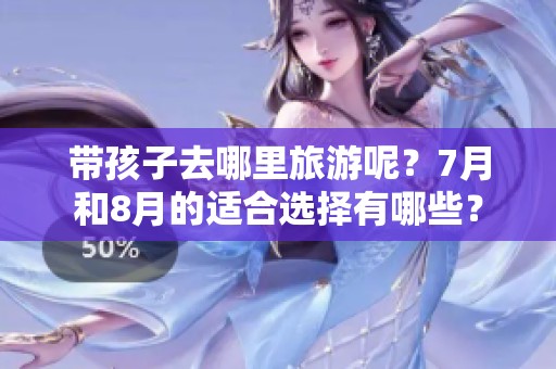 带孩子去哪里旅游呢？7月和8月的适合选择有哪些？