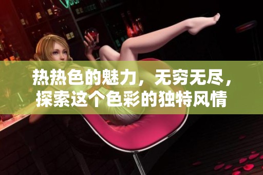 热热色的魅力，无穷无尽，探索这个色彩的独特风情