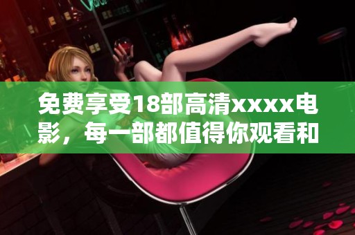 免费享受18部高清xxxx电影，每一部都值得你观看和分享