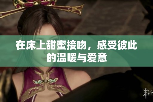 在床上甜蜜接吻，感受彼此的温暖与爱意