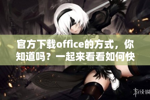 官方下载office的方式，你知道吗？一起来看看如何快速获取吧！