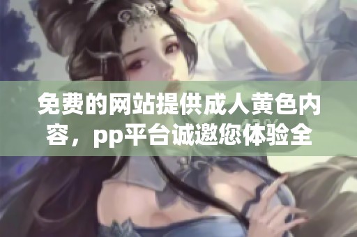 免费的网站提供**黄色内容，pp平台诚邀您体验全新服务