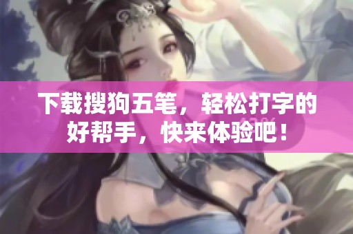 下载搜狗五笔，轻松打字的好帮手，快来体验吧！