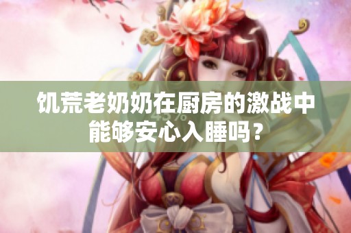 饥荒老奶奶在厨房的激战中能够安心入睡吗？