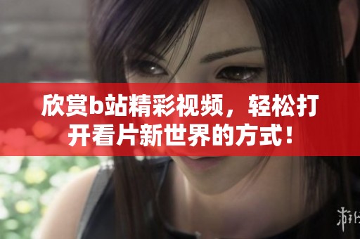 欣赏b站精彩视频，轻松打开看片新世界的方式！