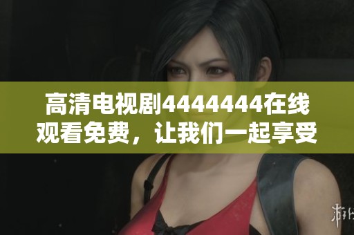 高清电视剧4444444在线观看免费，让我们一起享受精彩剧情的时刻！