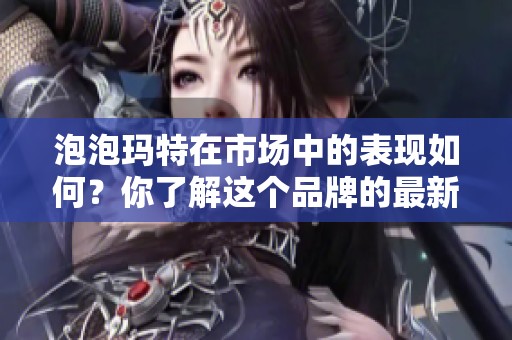 泡泡玛特在市场中的表现如何？你了解这个品牌的最新动态吗？