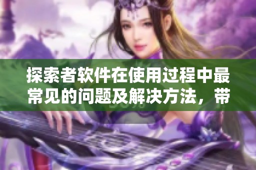 探索者软件在使用过程中最常见的问题及解决方法，带你更好掌握技巧