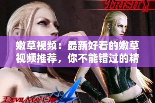 嫩草视频：最新好看的嫩草视频推荐，你不能错过的精彩内容！