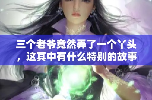 三个老爷竟然弄了一个丫头，这其中有什么特别的故事呢