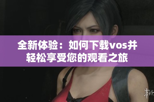 全新体验：如何下载vos并轻松享受您的观看之旅