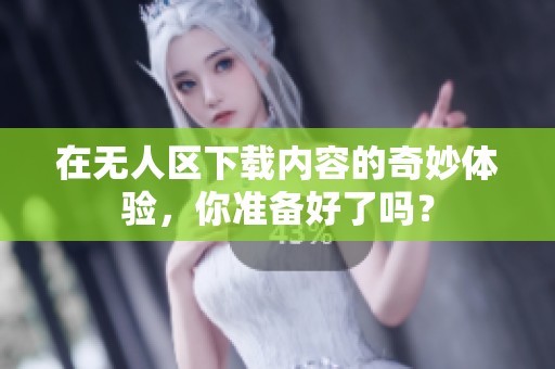 在无人区下载内容的奇妙体验，你准备好了吗？