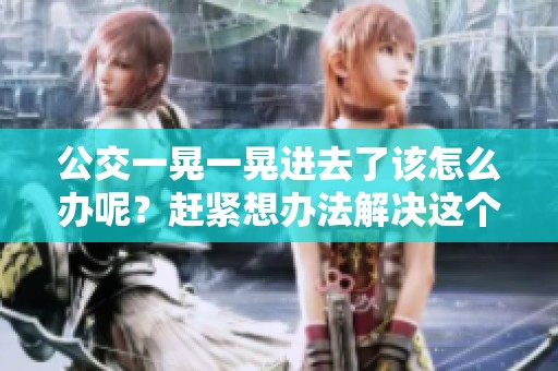 公交一晃一晃进去了该怎么办呢？赶紧想办法解决这个问题吧！