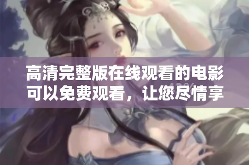 高清完整版在线观看的电影可以免费观看，让您尽情享受精彩内容