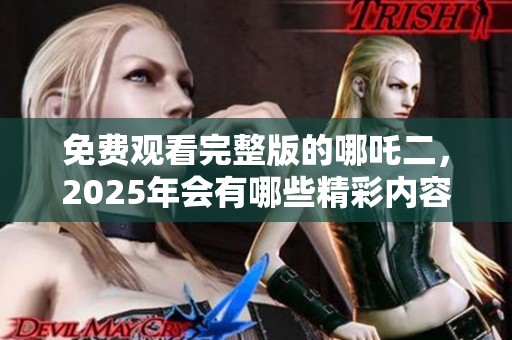 免费观看完整版的哪吒二，2025年会有哪些精彩内容呢