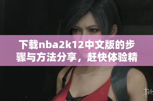 下载nba2k12中文版的步骤与方法分享，赶快体验精彩游戏乐趣！