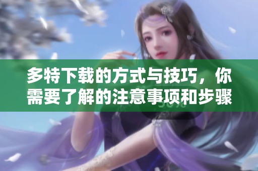 多特下载的方式与技巧，你需要了解的注意事项和步骤解析
