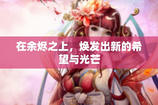 在余烬之上，焕发出新的希望与光芒
