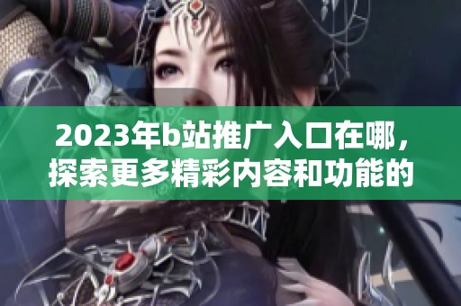 2023年b站推广入口在哪，探索更多精彩内容和功能的方式介绍