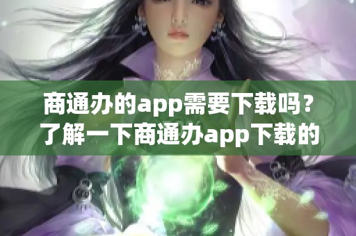 商通办的app需要下载吗？了解一下商通办app下载的相关信息。