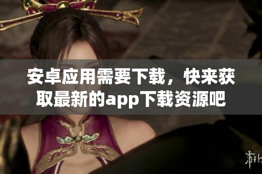 安卓应用需要下载，快来获取最新的app下载资源吧