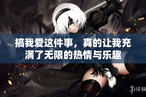 搞我爱这件事，真的让我充满了无限的热情与乐趣