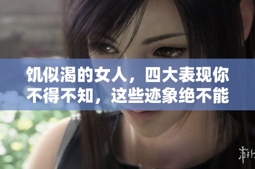 饥似渴的女人，四大表现你不得不知，这些迹象绝不能忽视