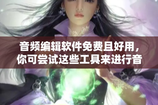 音频编辑软件免费且好用，你可尝试这些工具来进行音频处理