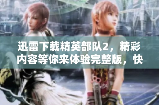 迅雷下载精英部队2，精彩内容等你来体验完整版，快来获取吧