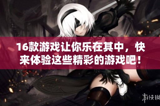 16款游戏让你乐在其中，快来体验这些精彩的游戏吧！