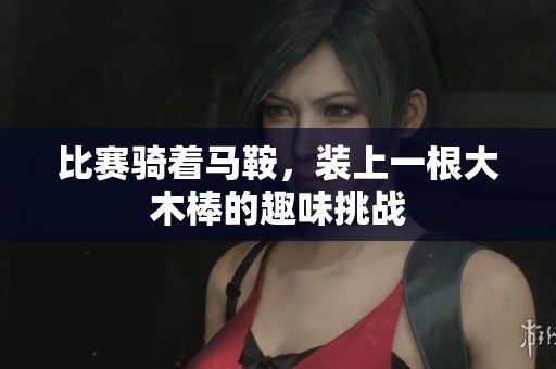 比赛骑着马鞍，装上一根大木棒的趣味挑战