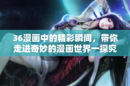 36漫画中的精彩瞬间，带你走进奇妙的漫画世界一探究竟