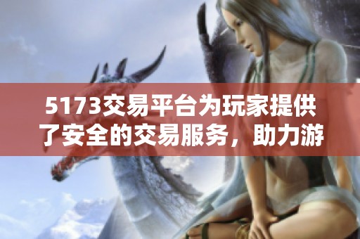 5173交易平台为玩家提供了安全的交易服务，助力游戏爱好者畅享乐趣