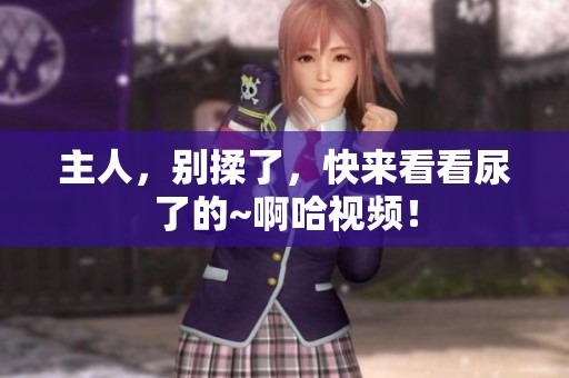主人，别揉了，快来看看尿了的~啊哈视频！
