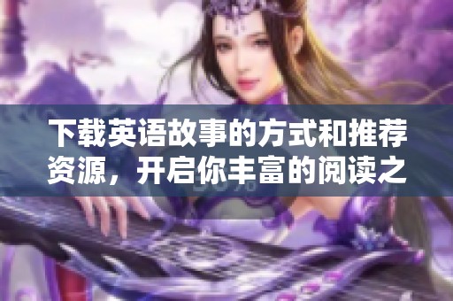 下载英语故事的方式和推荐资源，开启你丰富的阅读之旅