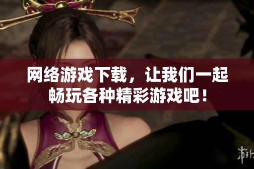 网络游戏下载，让我们一起畅玩各种精彩游戏吧！