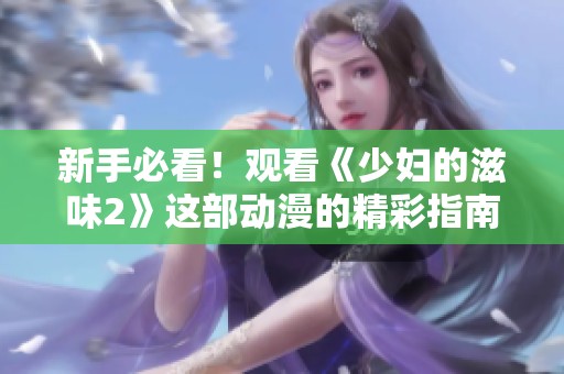 新手必看！观看《少妇的滋味2》这部动漫的精彩指南分享