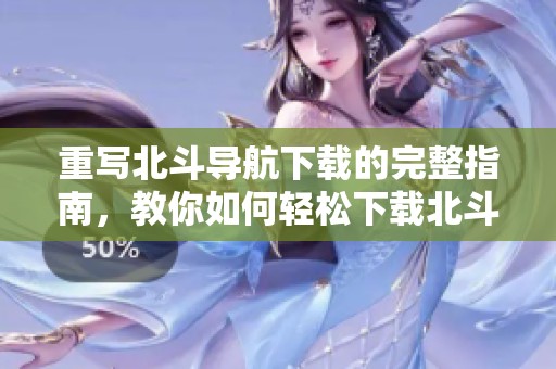 重写北斗导航下载的完整指南，教你如何轻松下载北斗导航应用程序。