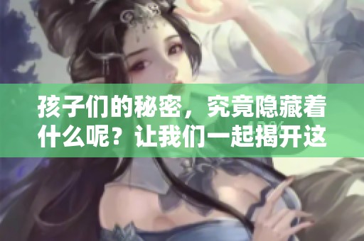 孩子们的秘密，究竟隐藏着什么呢？让我们一起揭开这些秘密的面纱。