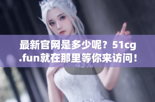 最新官网是多少呢？51cg.fun就在那里等你来访问！