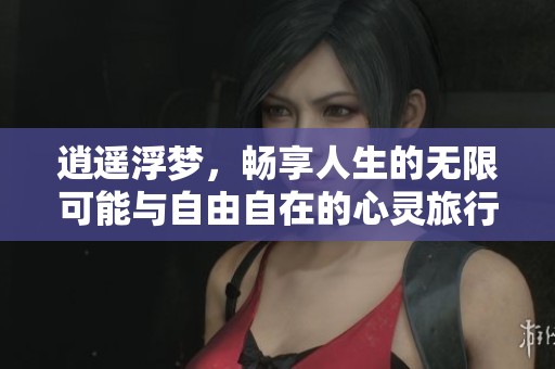 逍遥浮梦，畅享人生的无限可能与自由自在的心灵旅行