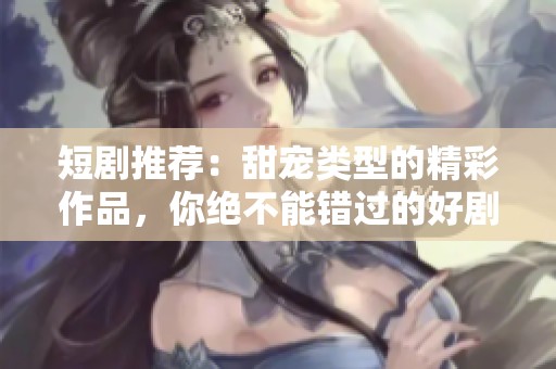 短剧推荐：甜宠类型的精彩作品，你绝不能错过的好剧！