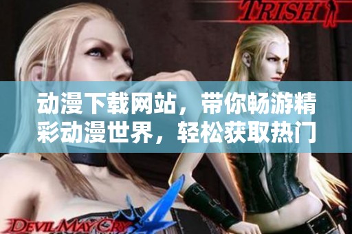 动漫下载网站，带你畅游精彩动漫世界，轻松获取热门资源