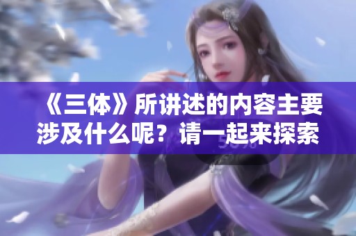 《三体》所讲述的内容主要涉及什么呢？请一起来探索这部作品的精彩世界。
