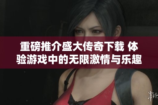 重磅推介盛大传奇下载 体验游戏中的无限激情与乐趣