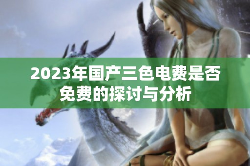 2023年国产三色电费是否免费的探讨与分析