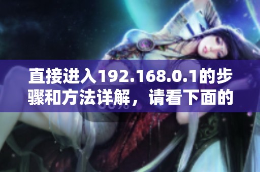 直接进入192.168.0.1的步骤和方法详解，请看下面的介绍内容