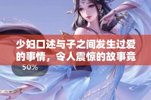 少妇口述与子之间发生过爱的事情，令人震惊的故事竟是如此真实