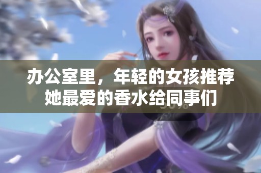 办公室里，年轻的女孩推荐她最爱的香水给同事们